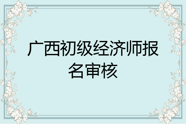 广西初级经济师报名审核