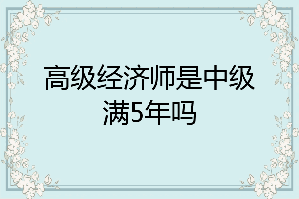 高级经济师是中级满5年吗