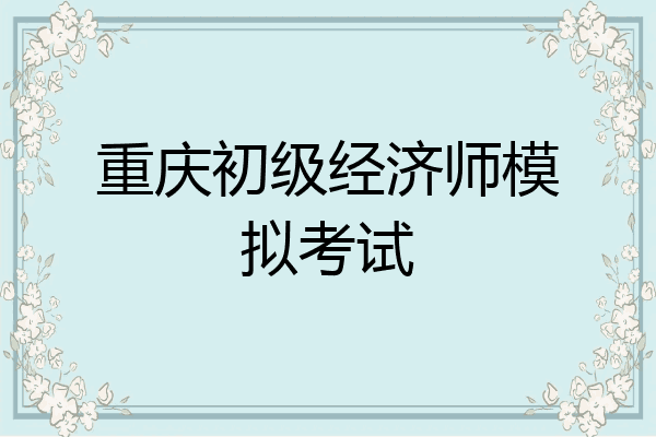 重庆初级经济师模拟考试