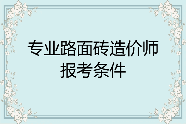 专业路面砖造价师报考条件