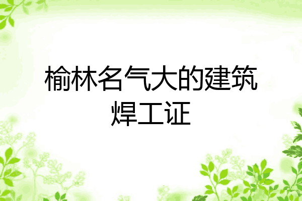 榆林名气大的建筑焊工证