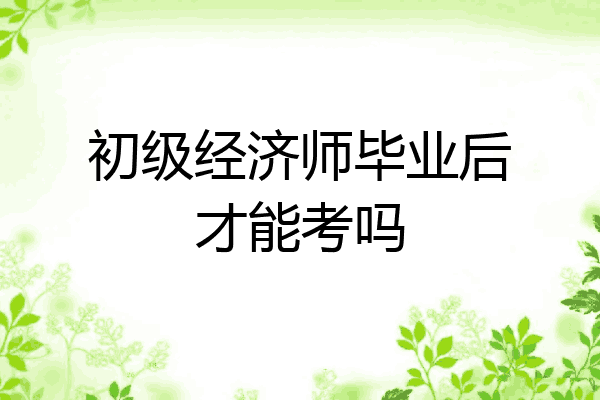 初级经济师毕业后才能考吗