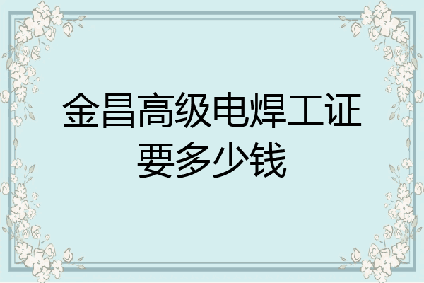 金昌高级电焊工证要多少钱