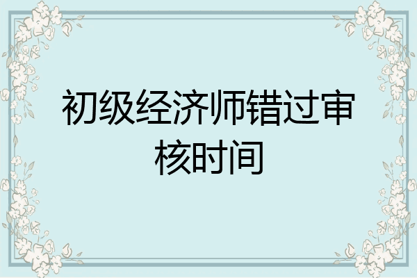 初级经济师错过审核时间