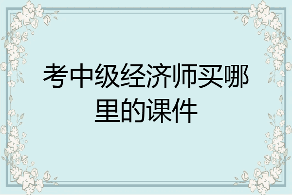 考中级经济师买哪里的课件