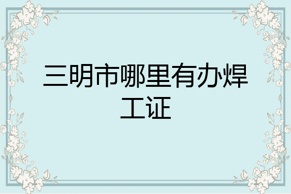 三明市哪里有办焊工证