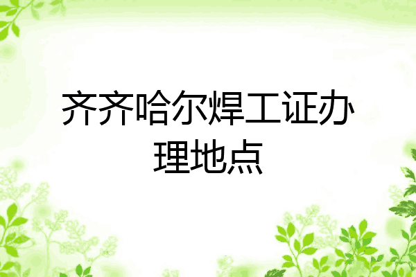 齐齐哈尔焊工证办理地点