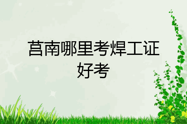 莒南哪里考焊工证好考