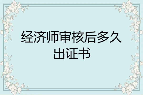 经济师审核后多久出证书