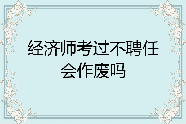 经济师考过不聘任会作废吗