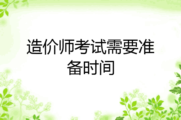 造价师考试需要准备时间