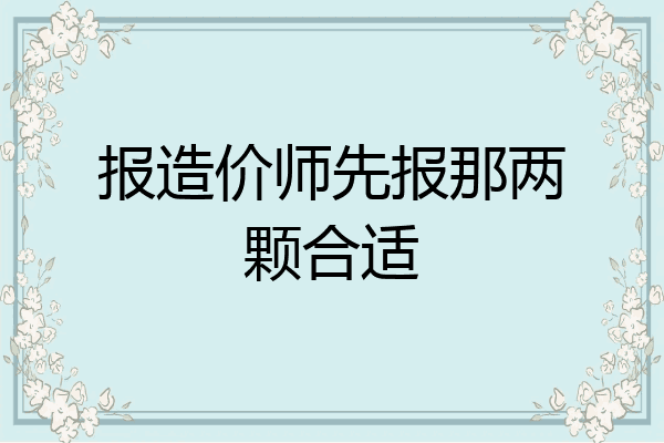 报造价师先报那两颗合适