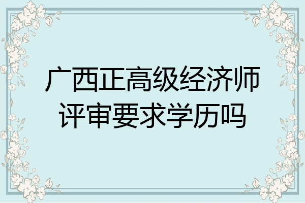 广西正高级经济师评审要求学历吗