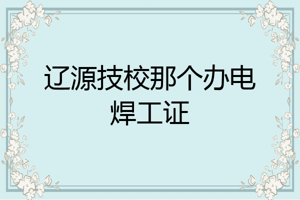 辽源技校那个办电焊工证