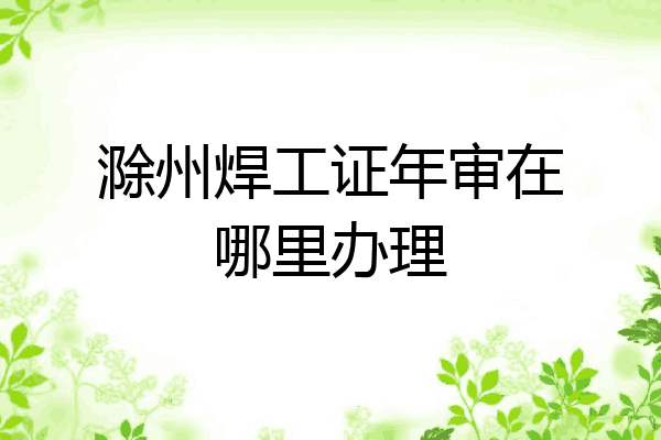 滁州焊工证年审在哪里办理