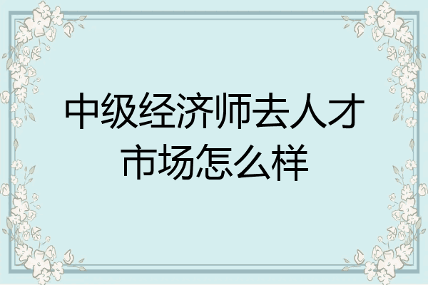 中级经济师去人才市场怎么样