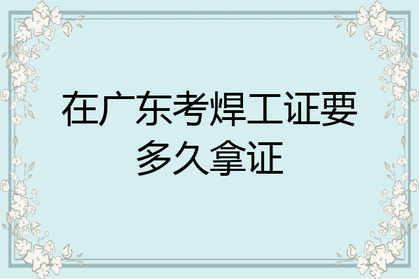在广东考焊工证要多久拿证