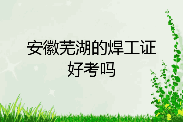 安徽芜湖的焊工证好考吗