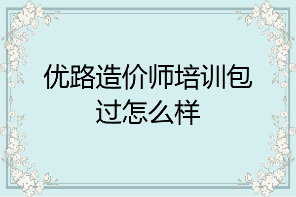 优路造价师培训包过怎么样