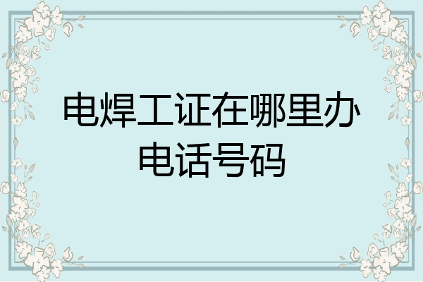 电焊工证在哪里办电话号码