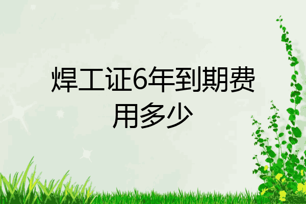 焊工证6年到期费用多少