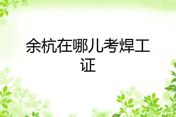 余杭在哪儿考焊工证