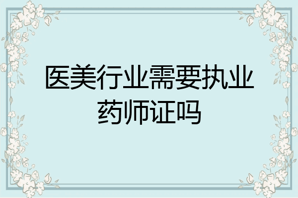医美行业需要执业药师证吗