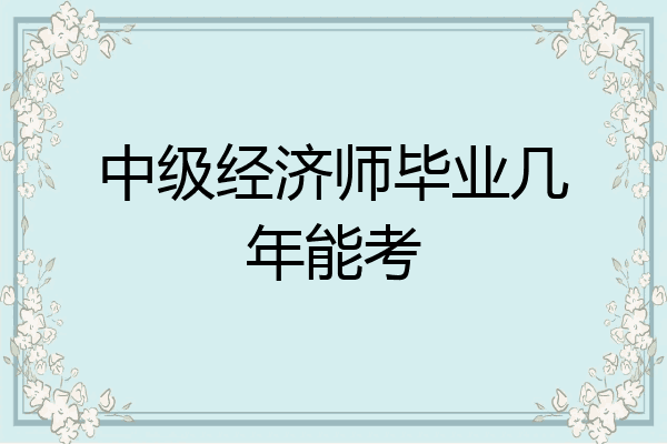 中级经济师毕业几年能考