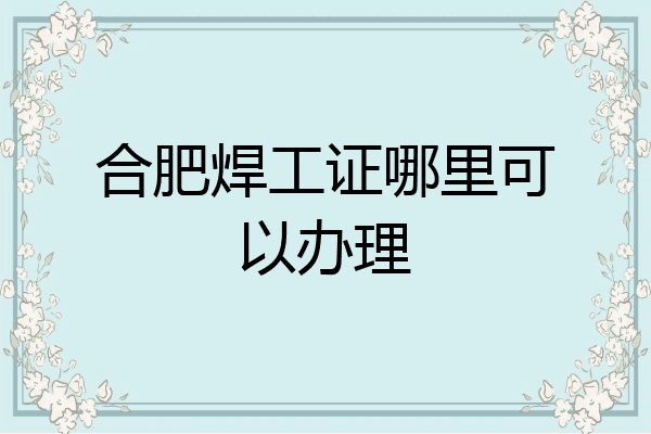 合肥焊工证哪里可以办理