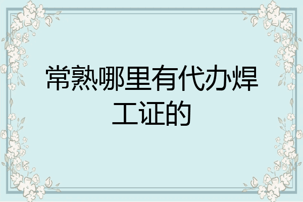 常熟哪里有代办焊工证的
