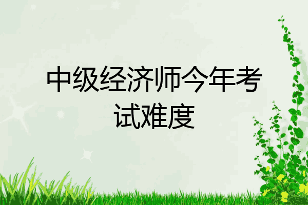 中级经济师今年考试难度