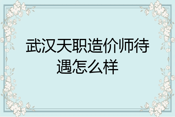 武汉天职造价师待遇怎么样