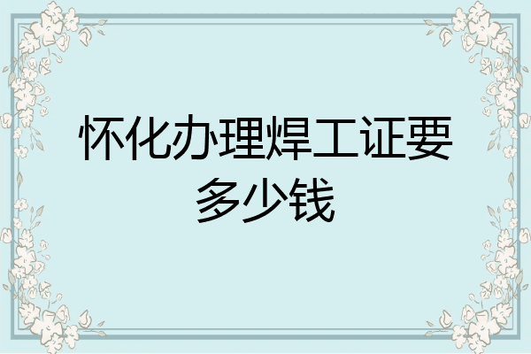 怀化办理焊工证要多少钱
