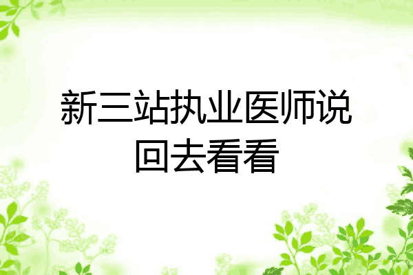 新三站执业医师说回去看看