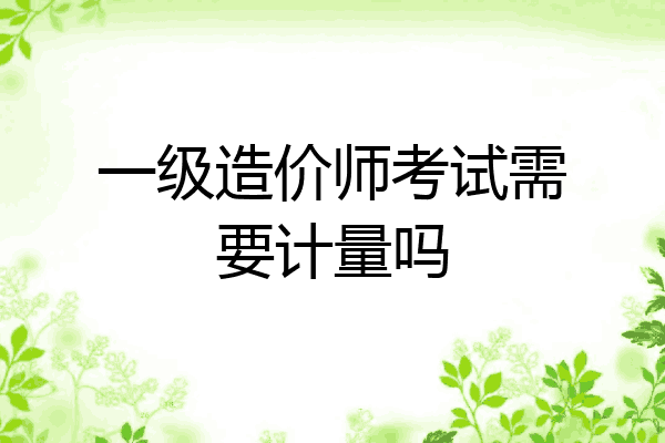一级造价师考试需要计量吗