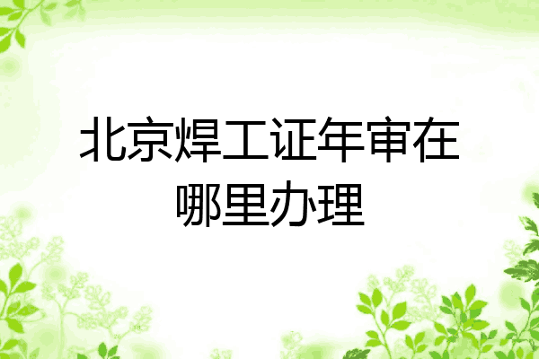 北京焊工证年审在哪里办理