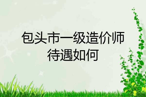 包头市一级造价师待遇如何