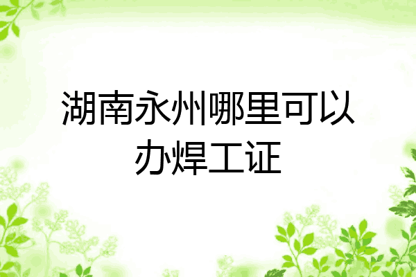 湖南永州哪里可以办焊工证