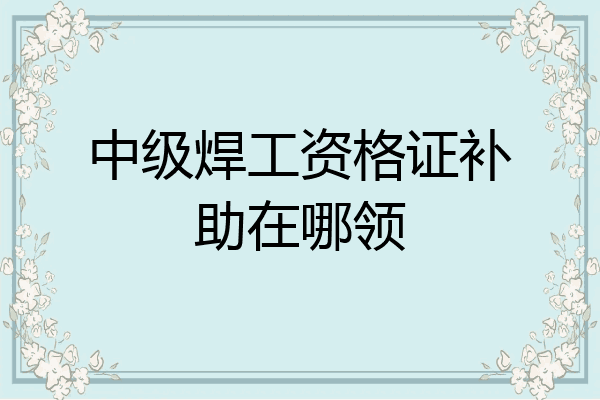 中级焊工资格证补助在哪领