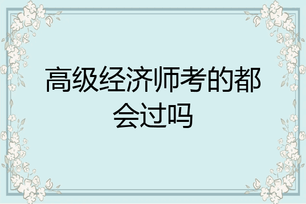 高级经济师考的都会过吗