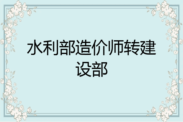 水利部造价师转建设部