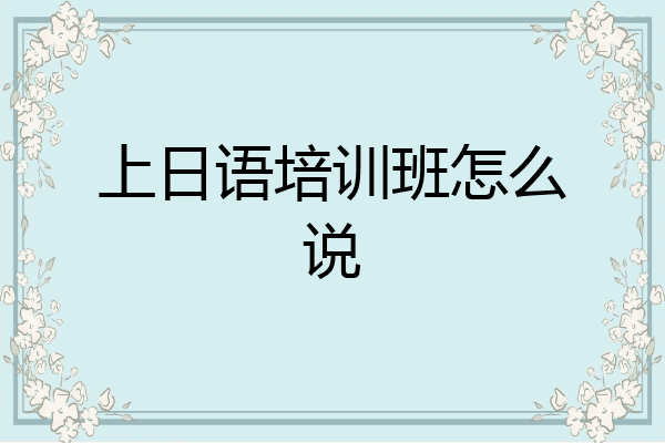 上日语培训班怎么说