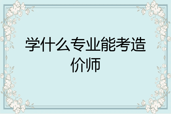 学什么专业能考造价师
