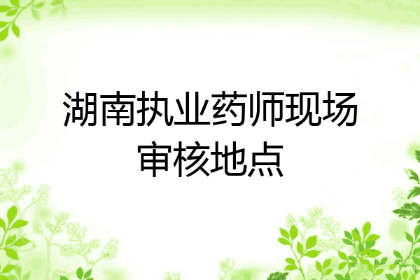 湖南执业药师现场审核地点