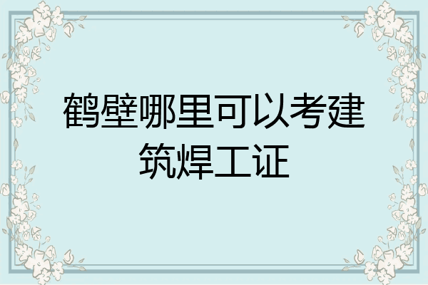 鹤壁哪里可以考建筑焊工证