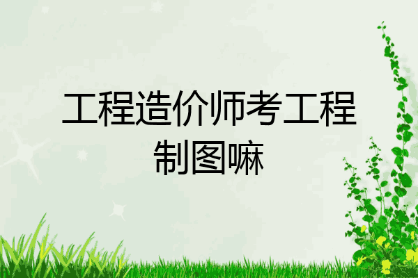 工程造价师考工程制图嘛