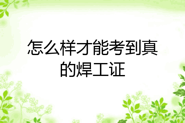 怎么样才能考到真的焊工证