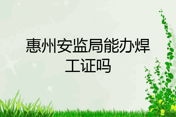惠州安监局能办焊工证吗