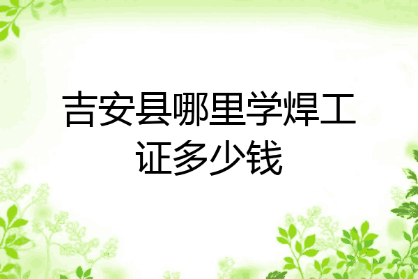 吉安县哪里学焊工证多少钱