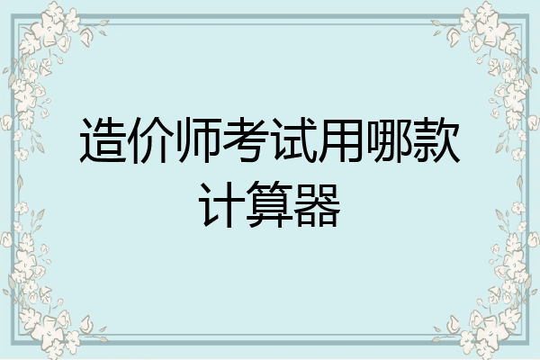 造价师考试用哪款计算器